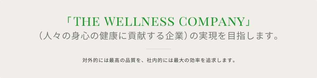 THE WELLNESS COMPANY 人々の身心の健康に貢献する企業 の実現を目指します。対外的には最高の品質を、社内的には最大の効率を追求します。