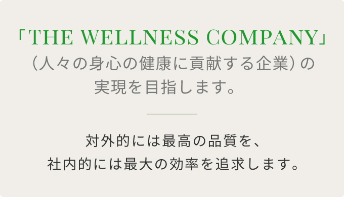 THE WELLNESS COMPANY 人々の身心の健康に貢献する企業 の実現を目指します。対外的には最高の品質を、社内的には最大の効率を追求します。