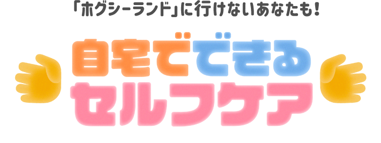 「ホグシーランド」に行けないあなたも！自宅でできるセルフケア