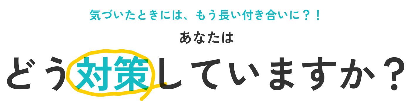 気づいたときには、もう長い付き合いに？！ あなたはどう対策していますか？