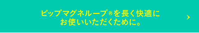 ピップマグネループを長く快適にお使いいただくために