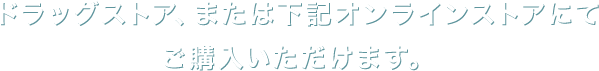 ドラッグストア、または下記オンラインストアにてご購入いただけます。