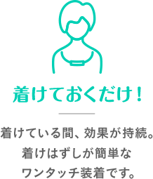 着けておくだけ！着けている間、効果が持続。着けはずしが簡単なワンタッチ装着です。