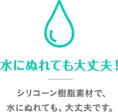 水にぬれても大丈夫！ シリコーン樹脂素材で、水にぬれても、大丈夫です。