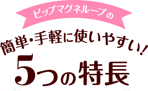 ピップマグネループの使いやすい！5つのポイント