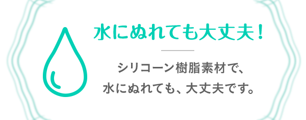 水にぬれても大丈夫！ シリコーン樹脂素材で、水にぬれても、大丈夫です。