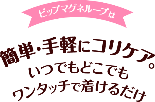 ピップマグネループはいつでもどこでもワンタッチで着けるだけ