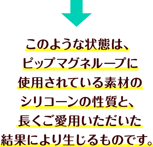 このような状態は、ピップマグネループに使用されている素材のシリコーンの性質と、長くご愛用いただいた結果により生じるものです。