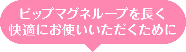ピップマグネループを長く快適にお使いいただくために