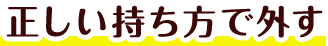 正しい持ち方で外す