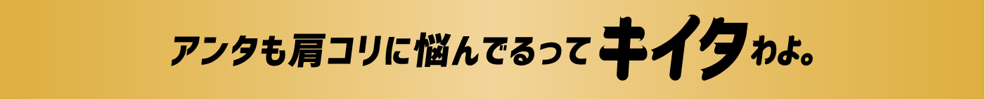 アンタも肩コリに悩んでるってキイタわよ
