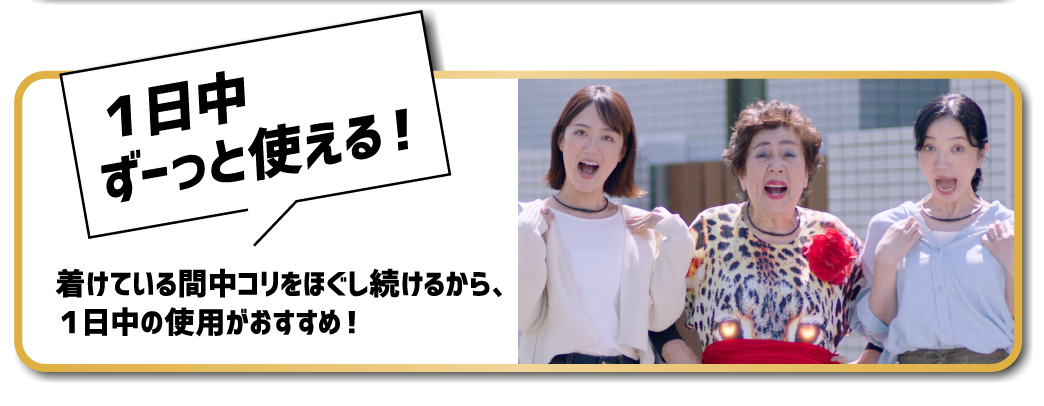 １日中ずーっと使える！着けている間中コリをほぐし続けるから、1日中の使用がおすすめ！