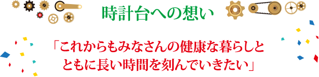 時計台への想い 「これからもみなさんの健康な暮らしとともに長い時間を刻んでいきたい