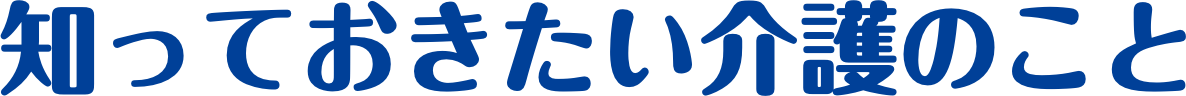 知っておきたい介護のこと