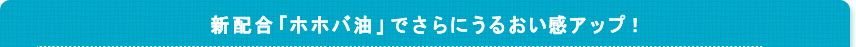 新配合「ホホバ油」でさらにうるおい感アップ！