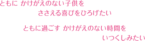 ともにかけがえのない子供をささえる喜びをひろげたい ともに過ごすかけがえのない時間をいつくしみたい