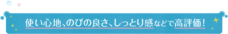 使い心地、のびの良さ、しっとり感などで高評価！