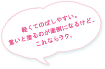 軽くてのばしやすい。重いと塗るのが面倒になるけど、これならラク。