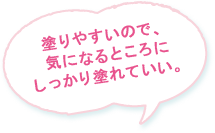 塗りやすいので、気になるところにしっかり塗れていい。